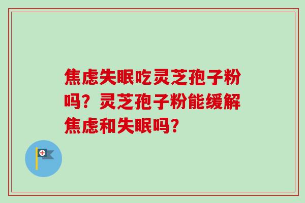 焦虑失眠吃灵芝孢子粉吗？灵芝孢子粉能缓解焦虑和失眠吗？