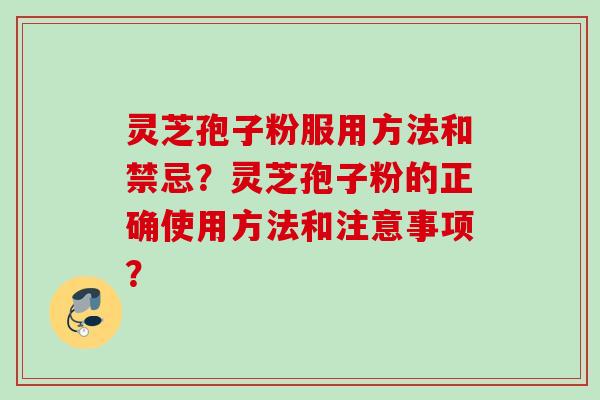 灵芝孢子粉服用方法和禁忌？灵芝孢子粉的正确使用方法和注意事项？