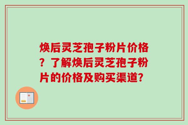 焕后灵芝孢子粉片价格？了解焕后灵芝孢子粉片的价格及购买渠道？