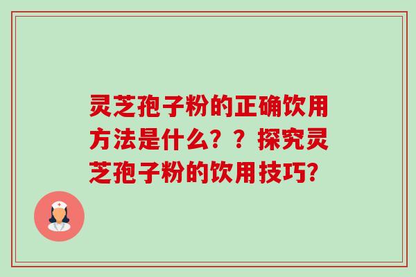 灵芝孢子粉的正确饮用方法是什么??探究灵芝孢子粉的饮用技巧? 灵芝孢子粉的正确饮用方法是什么??探究灵芝孢子粉的饮用技巧?