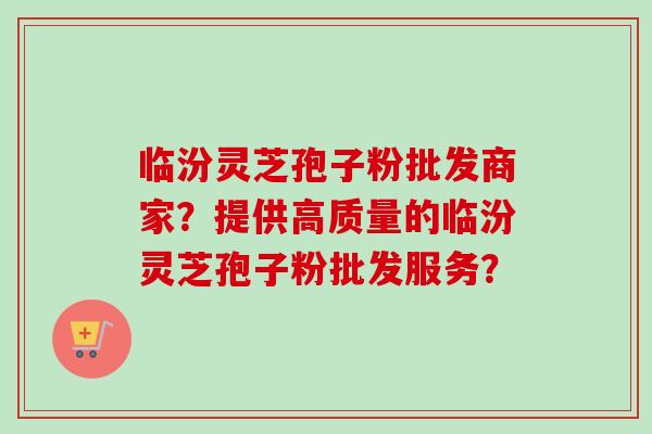 临汾灵芝孢子粉批发商家？提供高质量的临汾灵芝孢子粉批发服务？