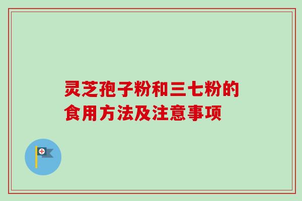 灵芝孢子粉和三七粉的食用方法及注意事项