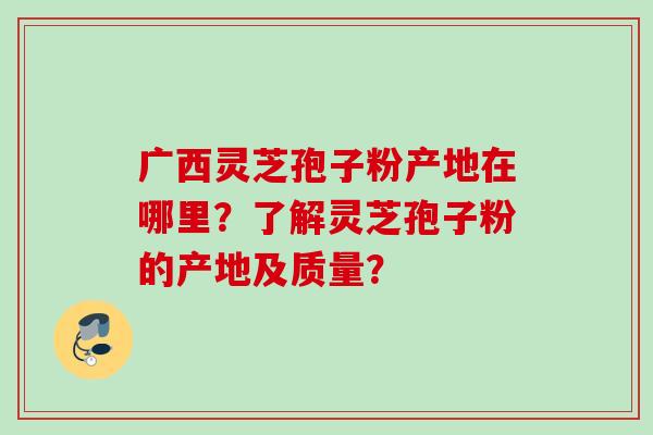 广西灵芝孢子粉产地在哪里？了解灵芝孢子粉的产地及质量？