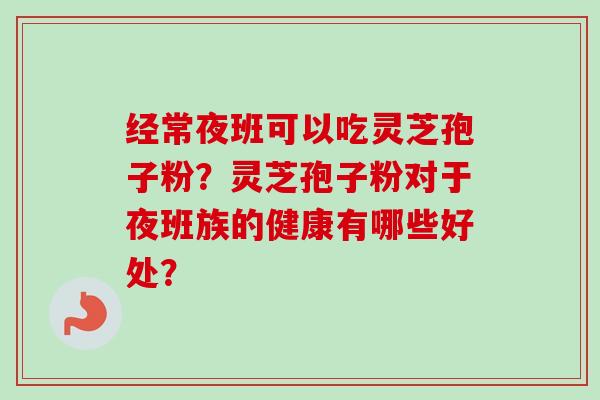 经常夜班可以吃灵芝孢子粉？灵芝孢子粉对于夜班族的健康有哪些好处？