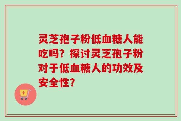 灵芝孢子粉低人能吃吗？探讨灵芝孢子粉对于低人的功效及安全性？