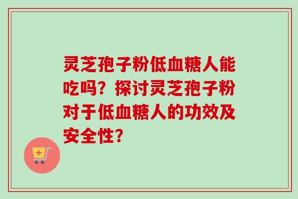 灵芝孢子粉低血糖人能吃吗？探讨灵芝孢子粉对于低血糖人的功效及安全性？