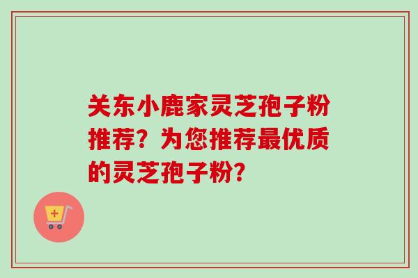 关东小鹿家灵芝孢子粉推荐？为您推荐优质的灵芝孢子粉？