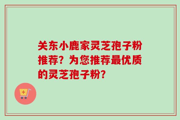 关东小鹿家灵芝孢子粉推荐？为您推荐最优质的灵芝孢子粉？