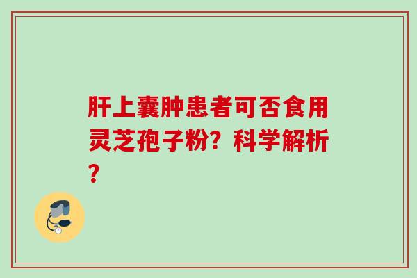 上囊肿患者可否食用灵芝孢子粉？科学解析？