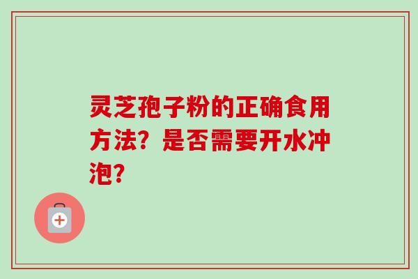 灵芝孢子粉的正确食用方法？是否需要开水冲泡？