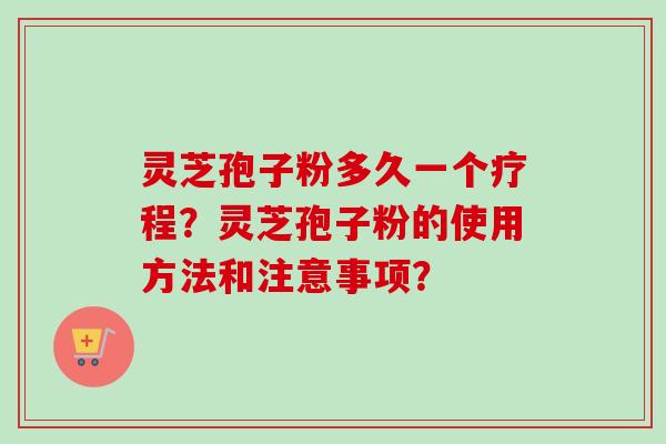 灵芝孢子粉多久一个疗程？灵芝孢子粉的使用方法和注意事项？