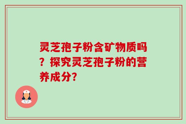 灵芝孢子粉含矿物质吗？探究灵芝孢子粉的营养成分？