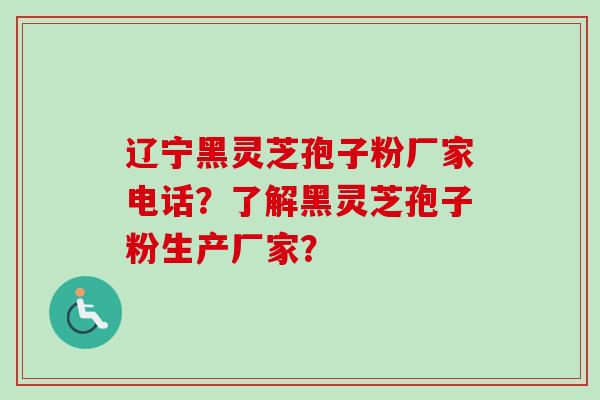 辽宁黑灵芝孢子粉厂家电话？了解黑灵芝孢子粉生产厂家？