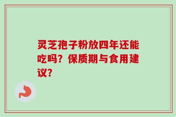 灵芝孢子粉放四年还能吃吗？保质期与食用建议？