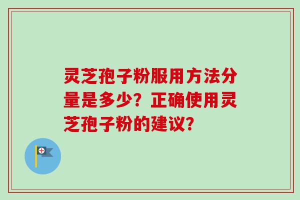 灵芝孢子粉服用方法分量是多少？正确使用灵芝孢子粉的建议？