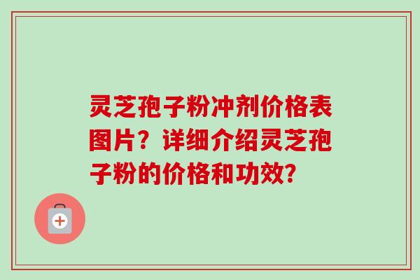 灵芝孢子粉冲剂价格表图片？详细介绍灵芝孢子粉的价格和功效？