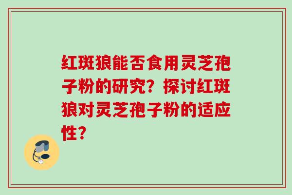 红斑狼能否食用灵芝孢子粉的研究？探讨红斑狼对灵芝孢子粉的适应性？