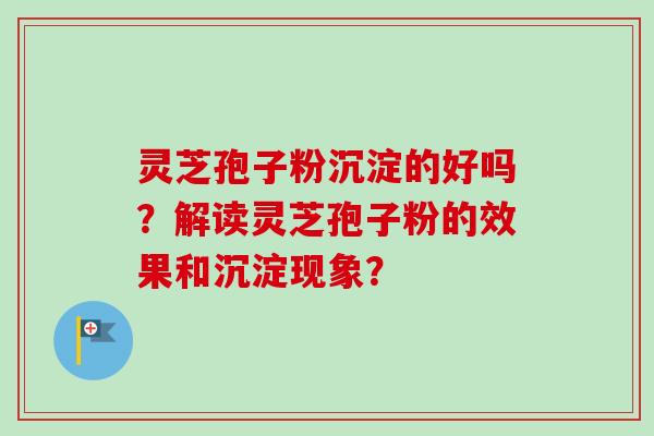 灵芝孢子粉沉淀的好吗？解读灵芝孢子粉的效果和沉淀现象？