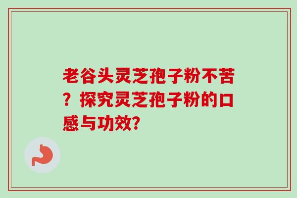 老谷头灵芝孢子粉不苦？探究灵芝孢子粉的口感与功效？