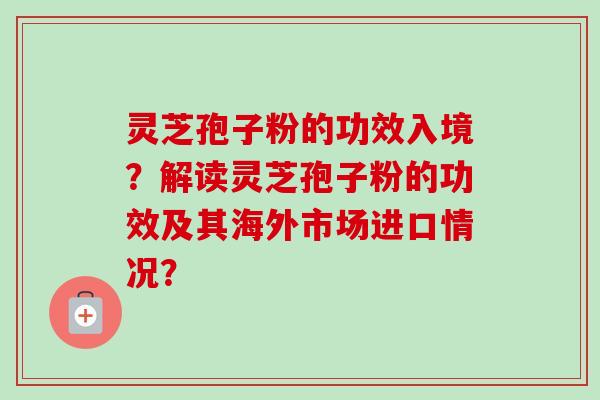 灵芝孢子粉的功效入境？解读灵芝孢子粉的功效及其海外市场进口情况？