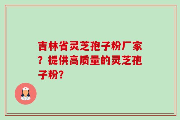 吉林省灵芝孢子粉厂家？提供高质量的灵芝孢子粉？