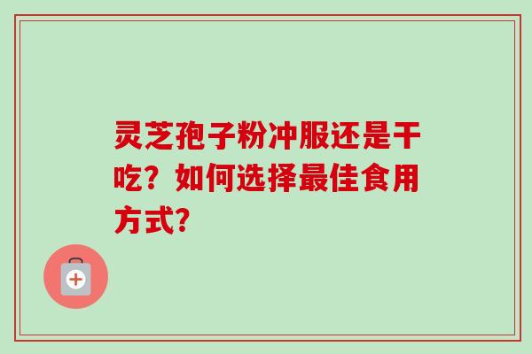灵芝孢子粉冲服还是干吃?如何选择佳食用方式? 灵芝孢子粉冲服还是干吃?如何选择佳食用方式?