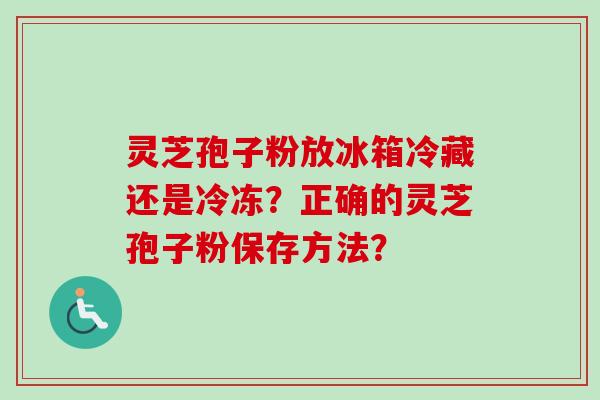 灵芝孢子粉放冰箱冷藏还是冷冻？正确的灵芝孢子粉保存方法？