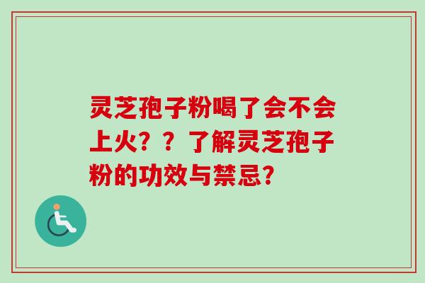 灵芝孢子粉喝了会不会上火？？了解灵芝孢子粉的功效与禁忌？