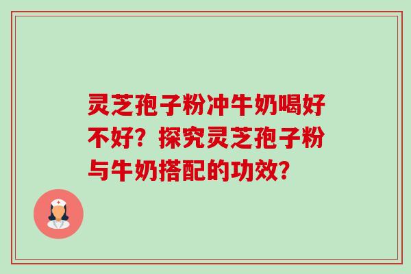 灵芝孢子粉冲牛奶喝好不好？探究灵芝孢子粉与牛奶搭配的功效？