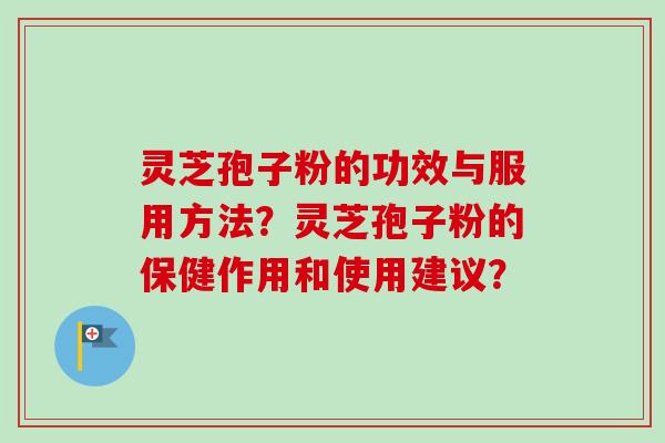 灵芝孢子粉的功效与服用方法？灵芝孢子粉的保健作用和使用建议？