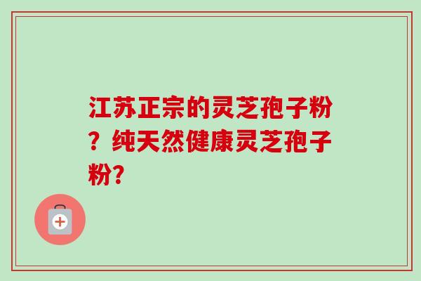 江苏正宗的灵芝孢子粉？纯天然健康灵芝孢子粉？