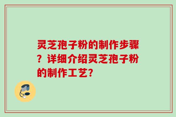 灵芝孢子粉的制作步骤？详细介绍灵芝孢子粉的制作工艺？