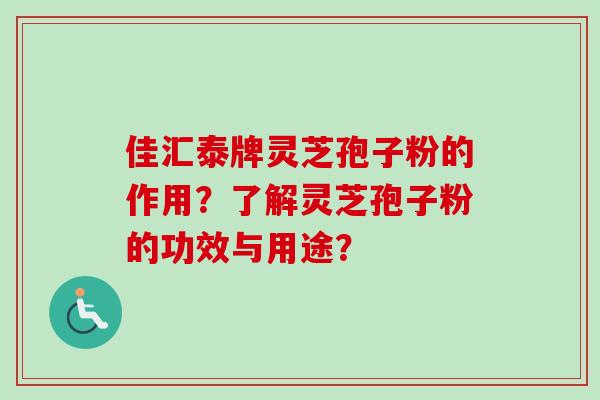 佳汇泰牌灵芝孢子粉的作用？了解灵芝孢子粉的功效与用途？