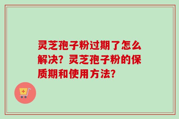 灵芝孢子粉过期了怎么解决？灵芝孢子粉的保质期和使用方法？