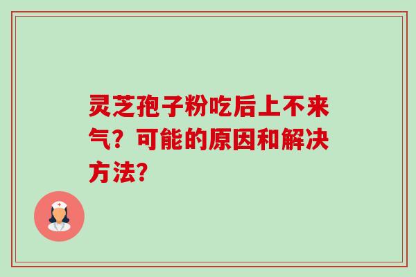 灵芝孢子粉吃后上不来气？可能的原因和解决方法？