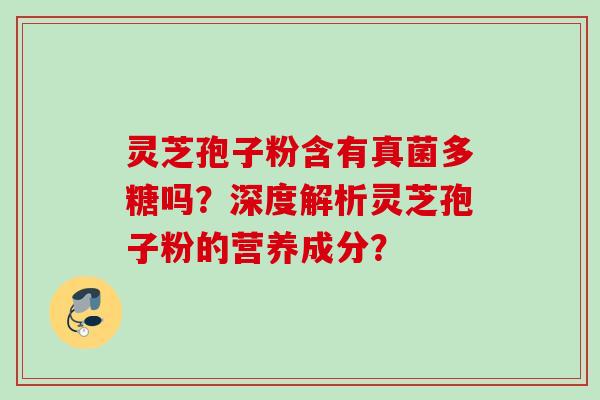 灵芝孢子粉含有真菌多糖吗？深度解析灵芝孢子粉的营养成分？