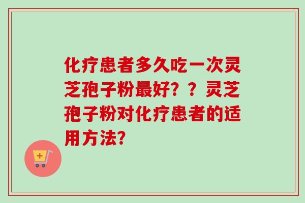 患者多久吃一次灵芝孢子粉好??灵芝孢子粉对患者的适用方法? 患者多久吃一次灵芝孢子粉好??灵芝孢子粉对患者的适用方法?