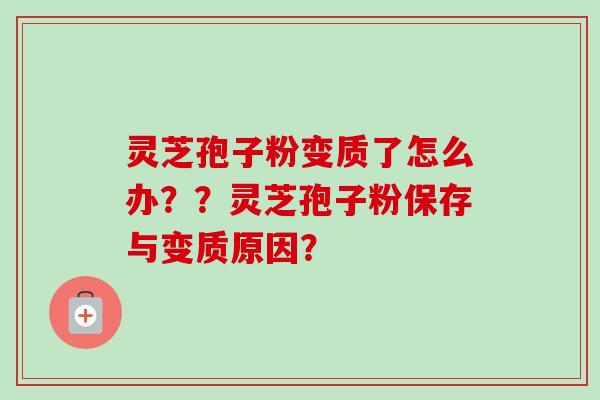 灵芝孢子粉变质了怎么办??灵芝孢子粉保存与变质原因? 灵芝孢子粉变质了怎么办??灵芝孢子粉保存与变质原因?
