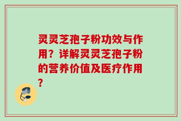 灵灵芝孢子粉功效与作用?详解灵灵芝孢子粉的营养价值及医疗作用? 灵灵芝孢子粉功效与作用?详解灵灵芝孢子粉的营养价值及医疗作用?
