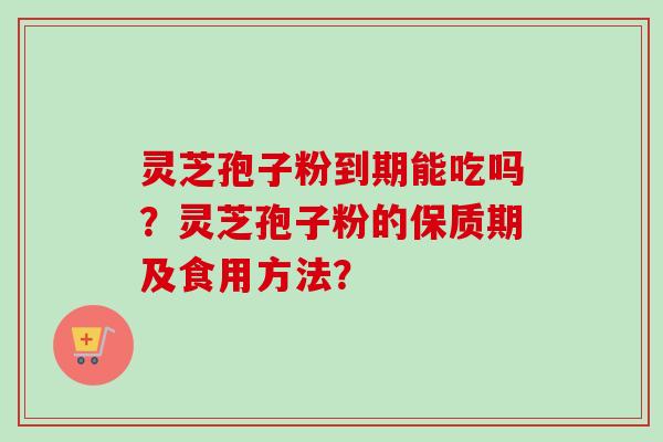 灵芝孢子粉到期能吃吗？灵芝孢子粉的保质期及食用方法？