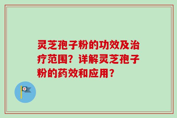 灵芝孢子粉的功效及范围？详解灵芝孢子粉的和应用？
