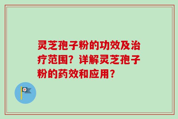 灵芝孢子粉的功效及治疗范围？详解灵芝孢子粉的药效和应用？