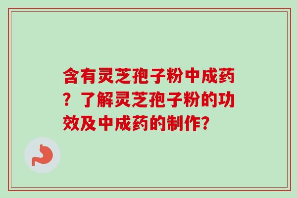 含有灵芝孢子粉中成药？了解灵芝孢子粉的功效及中成药的制作？