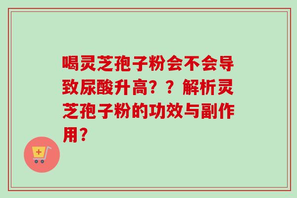 喝灵芝孢子粉会不会导致尿酸升高？？解析灵芝孢子粉的功效与副作用？