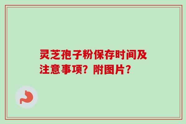 灵芝孢子粉保存时间及注意事项?附图片? 灵芝孢子粉保存时间及注意事项?附图片?
