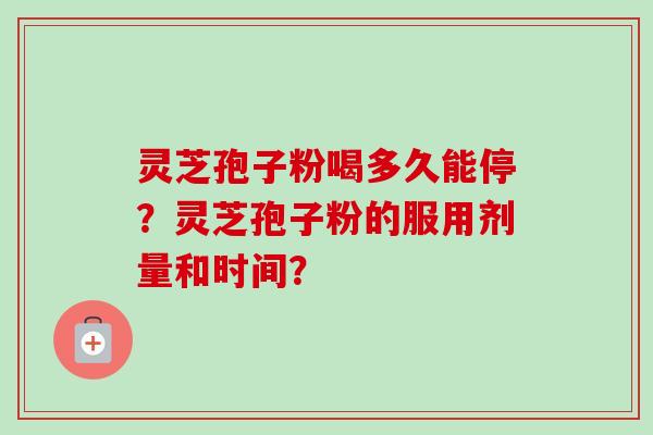 灵芝孢子粉喝多久能停？灵芝孢子粉的服用剂量和时间？