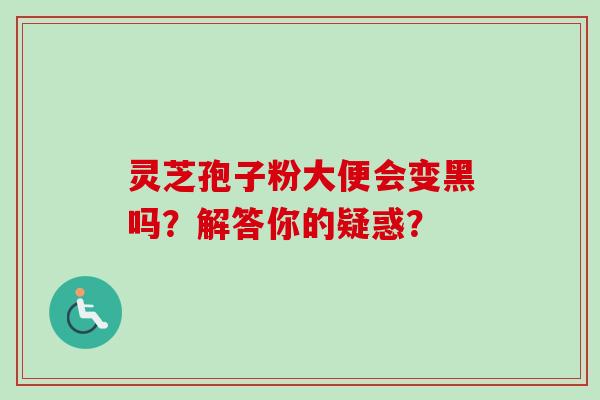 灵芝孢子粉大便会变黑吗？解答你的疑惑？