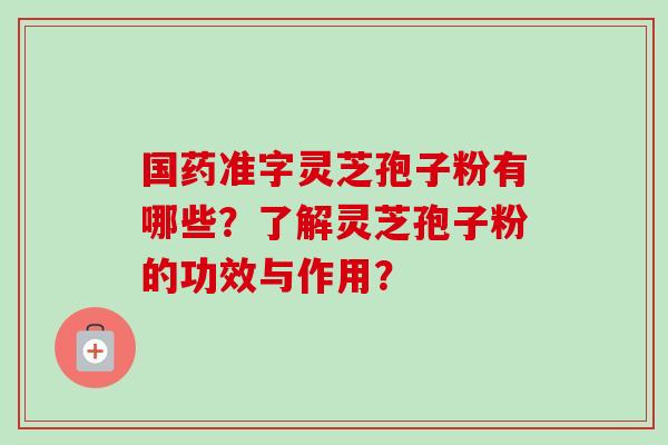 国药准字灵芝孢子粉有哪些？了解灵芝孢子粉的功效与作用？