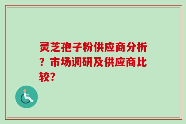 灵芝孢子粉供应商分析?市场调研及供应商比较? 灵芝孢子粉供应商分析?市场调研及供应商比较?