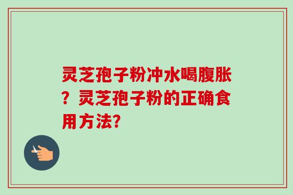 灵芝孢子粉冲水喝腹胀?灵芝孢子粉的正确食用方法? 灵芝孢子粉冲水喝腹胀?灵芝孢子粉的正确食用方法?